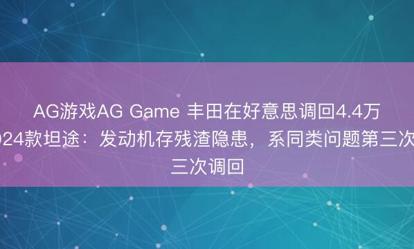 AG游戏AG Game 丰田在好意思调回4.4万辆2024款坦途：发动机存残渣隐患，系同类问题第三次调回