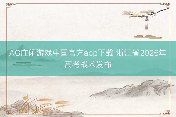 AG庄闲游戏中国官方app下载 浙江省2026年高考战术发布