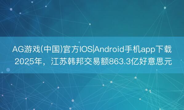 AG游戏(中国)官方IOS|Android手机app下载 2025年，江苏韩邦交易额863.3亿好意思元