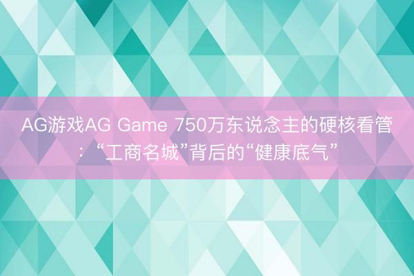 AG游戏AG Game 750万东说念主的硬核看管：“工商名城”背后的“健康底气”