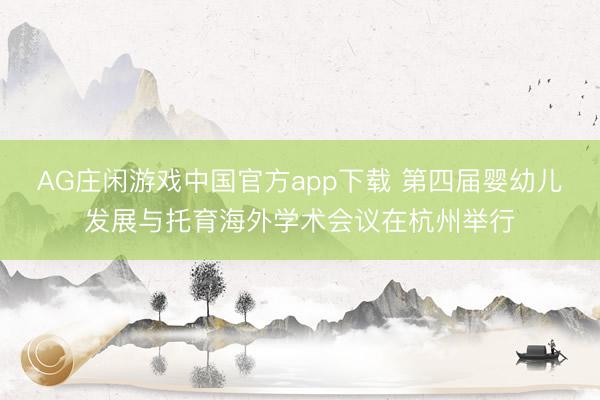 AG庄闲游戏中国官方app下载 第四届婴幼儿发展与托育海外学术会议在杭州举行