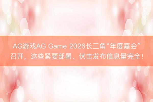 AG游戏AG Game 2026长三角“年度嘉会”召开，这些紧要部署、伏击发布信息量完全！