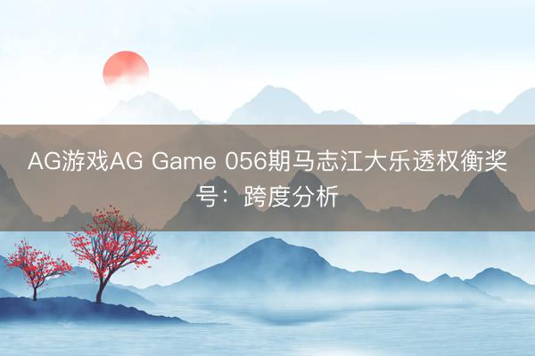AG游戏AG Game 056期马志江大乐透权衡奖号：跨度分析