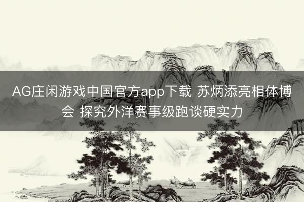 AG庄闲游戏中国官方app下载 苏炳添亮相体博会 探究外洋赛事级跑谈硬实力