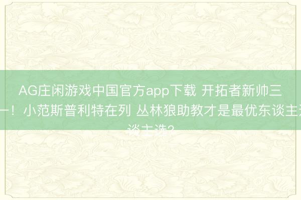 AG庄闲游戏中国官方app下载 开拓者新帅三选一！小范斯普利特在列 丛林狼助教才是最优东谈主选？