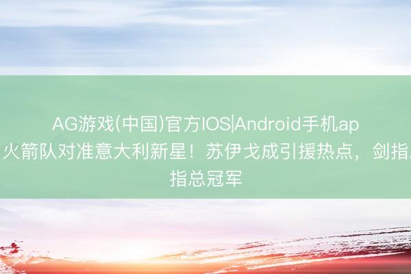 AG游戏(中国)官方IOS|Android手机app下载 火箭队对准意大利新星！苏伊戈成引援热点，剑指总冠军