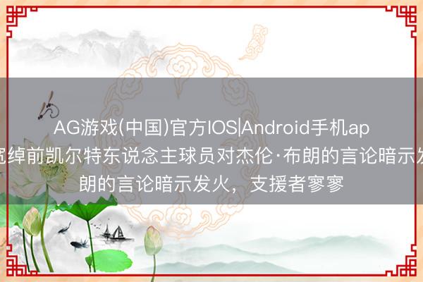 AG游戏(中国)官方IOS|Android手机app下载 帕金斯：宽绰前凯尔特东说念主球员对杰伦·布朗的言论暗示发火，支援者寥寥