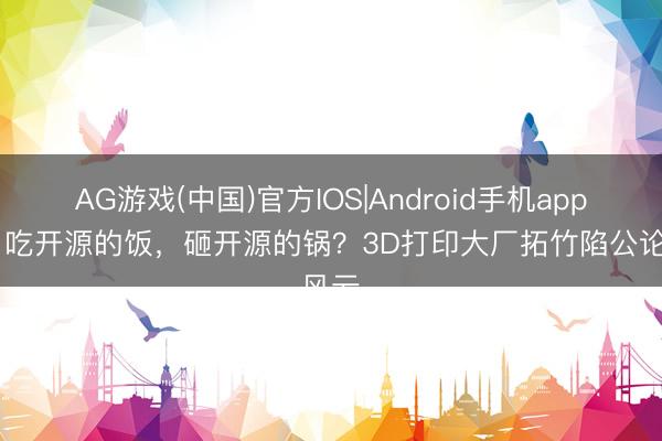 AG游戏(中国)官方IOS|Android手机app下载 吃开源的饭，砸开源的锅？3D打印大厂拓竹陷公论风云
