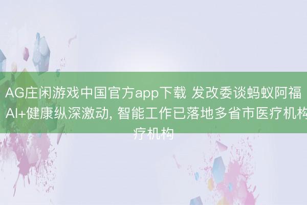 AG庄闲游戏中国官方app下载 发改委谈蚂蚁阿福: AI+健康纵深激动， 智能工作已落地多省市医疗机构