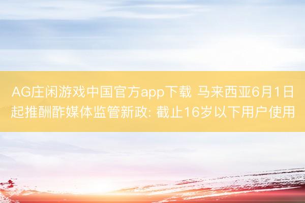 AG庄闲游戏中国官方app下载 马来西亚6月1日起推酬酢媒体监管新政: 截止16岁以下用户使用