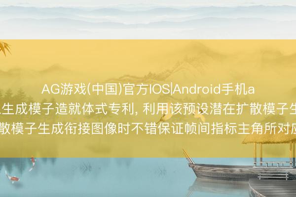 AG游戏(中国)官方IOS|Android手机app下载 网易央求衔接图像生成模子造就体式专利， 利用该预设潜在扩散模子生成衔接图像时不错保证帧间指标主角所对应东谈主脸的一致性