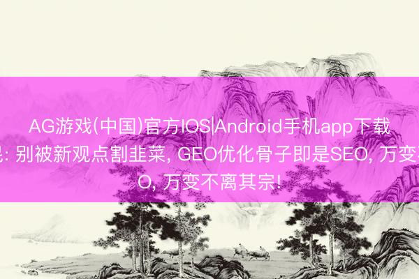 AG游戏(中国)官方IOS|Android手机app下载 督察袁昆: 别被新观点割韭菜， GEO优化骨子即是SEO， 万变不离其宗!