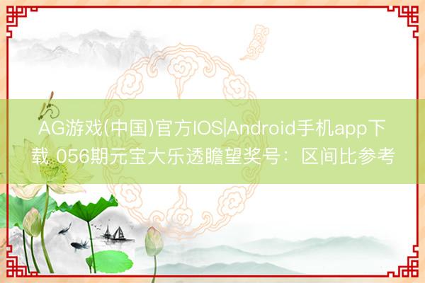 AG游戏(中国)官方IOS|Android手机app下载 056期元宝大乐透瞻望奖号：区间比参考