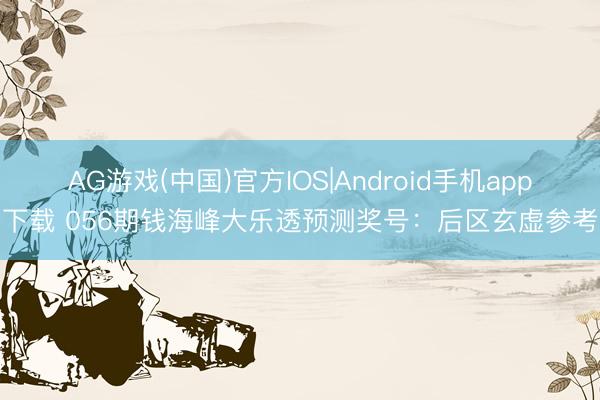 AG游戏(中国)官方IOS|Android手机app下载 056期钱海峰大乐透预测奖号：后区玄虚参考