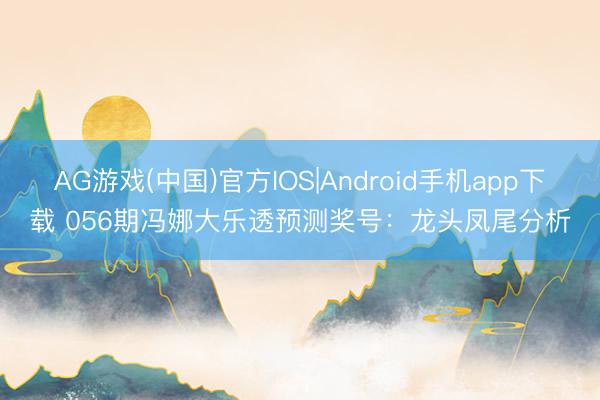 AG游戏(中国)官方IOS|Android手机app下载 056期冯娜大乐透预测奖号：龙头凤尾分析