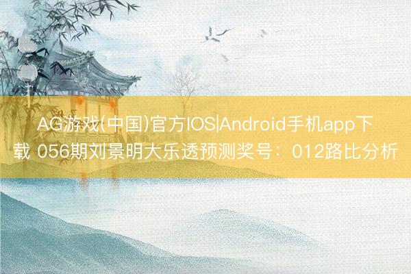 AG游戏(中国)官方IOS|Android手机app下载 056期刘景明大乐透预测奖号：012路比分析