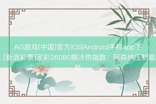 AG游戏(中国)官方IOS|Android手机app下载 [新浪彩票]足彩26080期冷热指数：阿森纳压制取胜