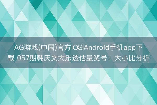 AG游戏(中国)官方IOS|Android手机app下载 057期韩庆文大乐透估量奖号：大小比分析