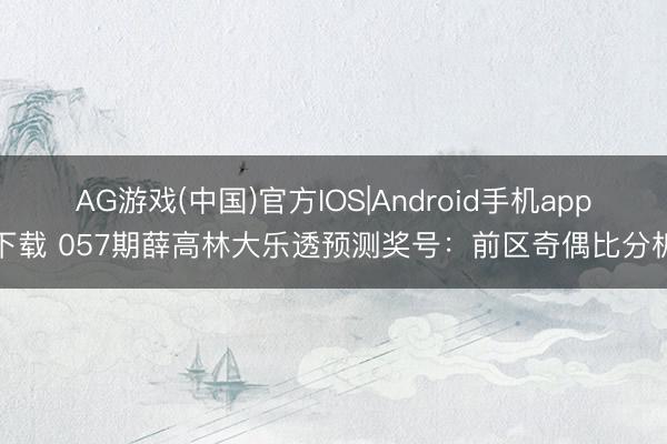 AG游戏(中国)官方IOS|Android手机app下载 057期薛高林大乐透预测奖号：前区奇偶比分析