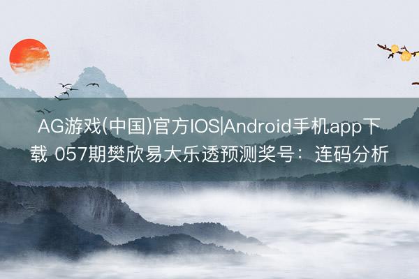 AG游戏(中国)官方IOS|Android手机app下载 057期樊欣易大乐透预测奖号：连码分析
