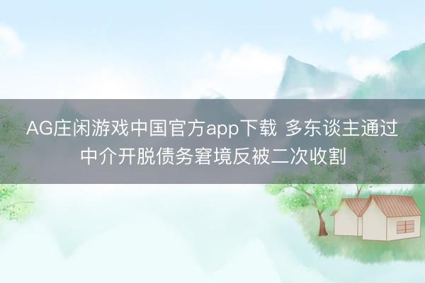 AG庄闲游戏中国官方app下载 多东谈主通过中介开脱债务窘境反被二次收割