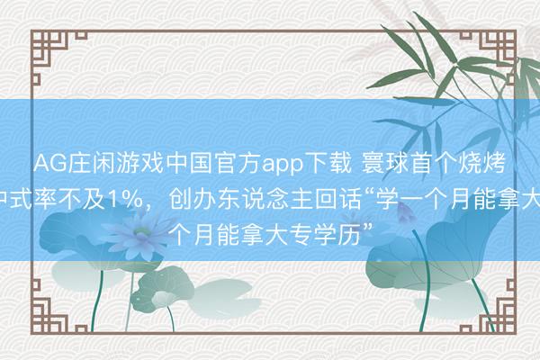 AG庄闲游戏中国官方app下载 寰球首个烧烤学院，中式率不及1%，创办东说念主回话“学一个月能拿大专学历”