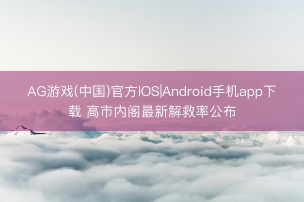 AG游戏(中国)官方IOS|Android手机app下载 高市内阁最新解救率公布