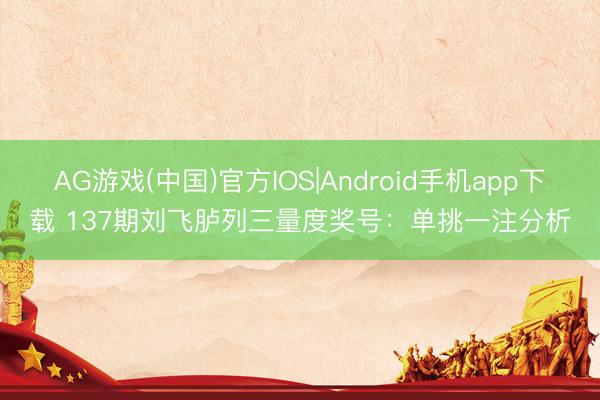 AG游戏(中国)官方IOS|Android手机app下载 137期刘飞胪列三量度奖号：单挑一注分析