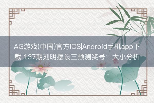 AG游戏(中国)官方IOS|Android手机app下载 137期刘明摆设三预测奖号：大小分析