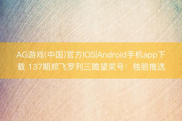 AG游戏(中国)官方IOS|Android手机app下载 137期郑飞罗列三瞻望奖号：独胆推选