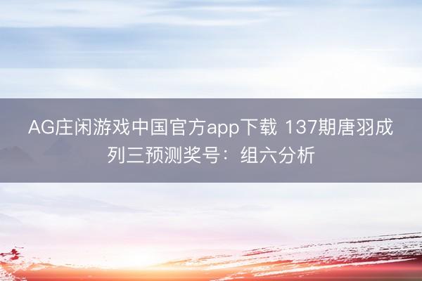 AG庄闲游戏中国官方app下载 137期唐羽成列三预测奖号：组六分析