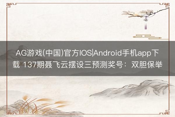 AG游戏(中国)官方IOS|Android手机app下载 137期聂飞云摆设三预测奖号：双胆保举