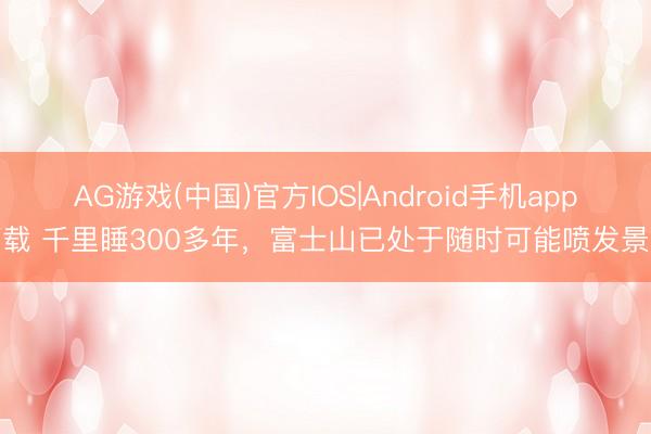 AG游戏(中国)官方IOS|Android手机app下载 千里睡300多年，富士山已处于随时可能喷发景象