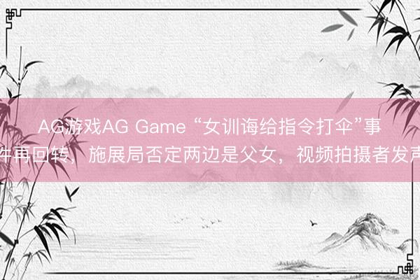 AG游戏AG Game “女训诲给指令打伞”事件再回转,施展局否定两边是父女,视频拍摄者发声