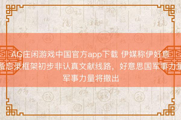 AG庄闲游戏中国官方app下载 伊媒称伊好意思关注备忘录框架初步非认真文献线路，好意思国军事力量将撤出