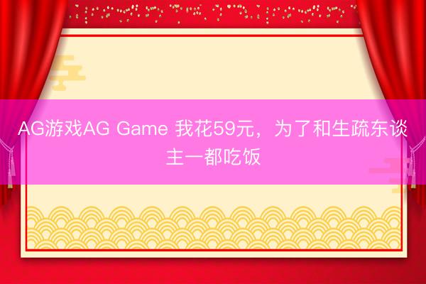 AG游戏AG Game 我花59元，为了和生疏东谈主一都吃饭