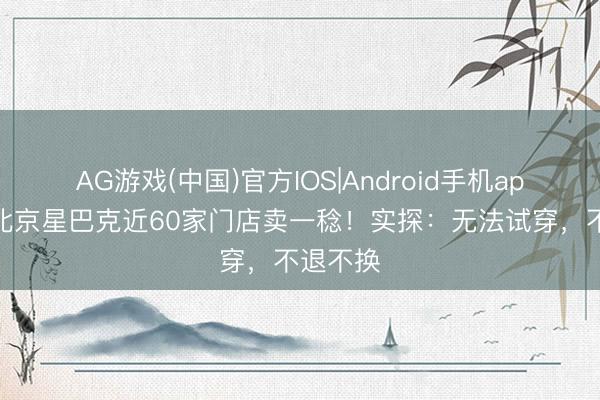 AG游戏(中国)官方IOS|Android手机app下载 北京星巴克近60家门店卖一稔！实探：无法试穿，不退不换