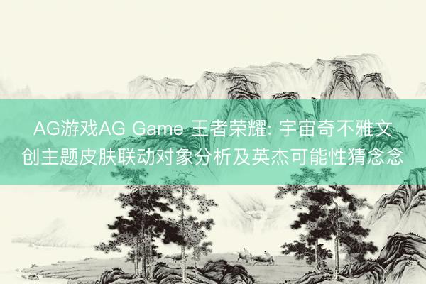 AG游戏AG Game 王者荣耀: 宇宙奇不雅文创主题皮肤联动对象分析及英杰可能性猜念念