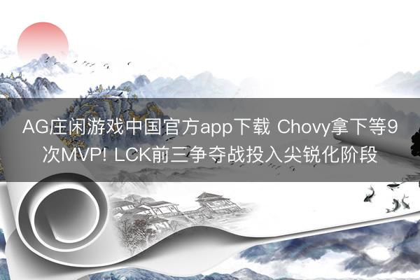 AG庄闲游戏中国官方app下载 Chovy拿下等9次MVP! LCK前三争夺战投入尖锐化阶段