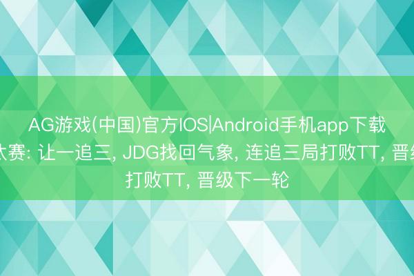 AG游戏(中国)官方IOS|Android手机app下载 LPL淘汰赛: 让一追三， JDG找回气象， 连追三局打败TT， 晋级下一轮