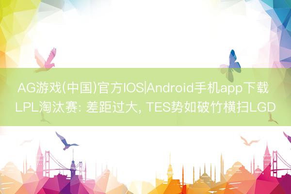 AG游戏(中国)官方IOS|Android手机app下载 LPL淘汰赛: 差距过大， TES势如破竹横扫LGD