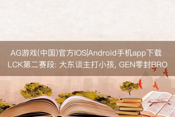 AG游戏(中国)官方IOS|Android手机app下载 LCK第二赛段: 大东谈主打小孩， GEN零封BRO