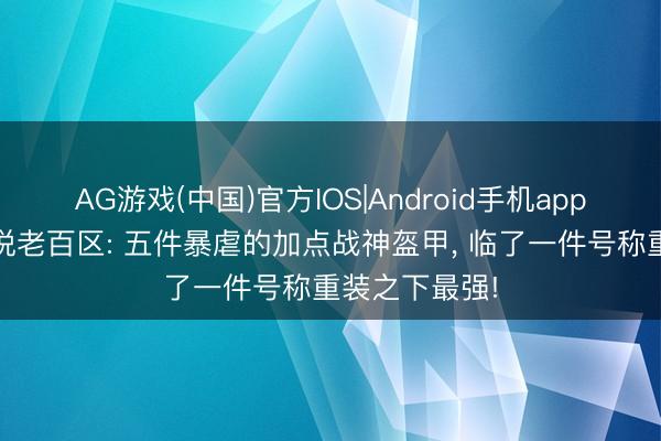 AG游戏(中国)官方IOS|Android手机app下载 热血传说老百区: 五件暴虐的加点战神盔甲， 临了一件号称重装之下最强!