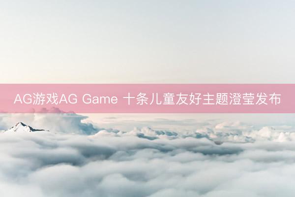 AG游戏AG Game 十条儿童友好主题澄莹发布