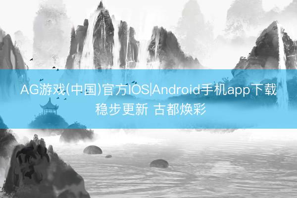 AG游戏(中国)官方IOS|Android手机app下载 稳步更新 古都焕彩