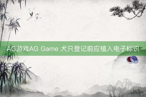 AG游戏AG Game 犬只登记前应植入电子标识