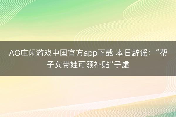 AG庄闲游戏中国官方app下载 本日辟谣：“帮子女带娃可领补贴”子虚