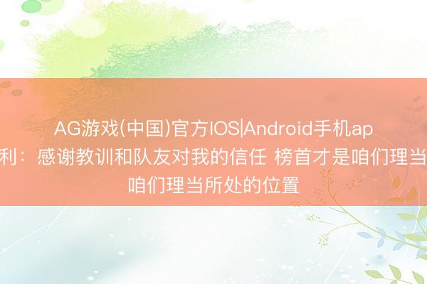AG游戏(中国)官方IOS|Android手机app下载 斯凯利：感谢教训和队友对我的信任 榜首才是咱们理当所处的位置