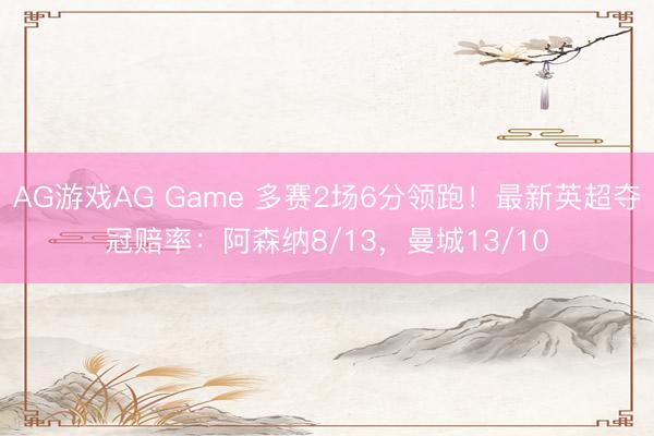 AG游戏AG Game 多赛2场6分领跑！最新英超夺冠赔率：阿森纳8/13，曼城13/10