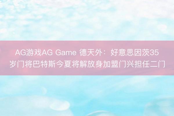 AG游戏AG Game 德天外：好意思因茨35岁门将巴特斯今夏将解放身加盟门兴担任二门